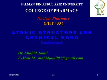 ATOMIC STRUCTURE AND CHEMICAL BOND ATOMIC STRUCTURE AND CHEMICAL BOND Fundamentals 11/23/2015L11 SALMAN BIN ABDUL AZIZ UNIVERSITY COLLEGE OF PHARMACY.