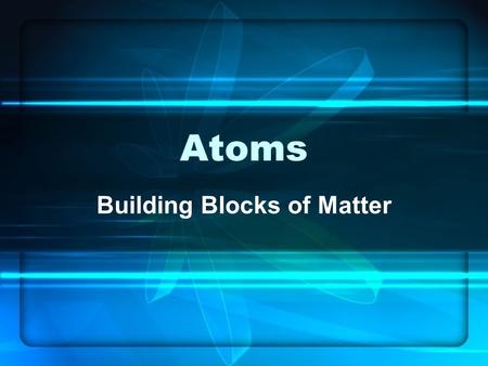 Atoms Building Blocks of Matter. Atoms Smallest particle of matter to have similar properties Atoms are particles of an element.