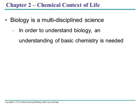 Copyright © 2006 Cynthia Garrard publishing under Canyon Design Chapter 2 – Chemical Context of Life Biology is a multi-disciplined science – In order.