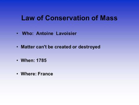 Law of Conservation of Mass Who: Antoine Lavoisier Matter can't be created or destroyed When: 1785 Where: France.