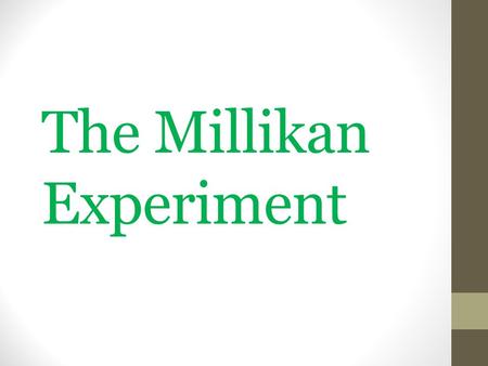 The Millikan Experiment. 2 Questions Is there a smallest unit of electric charge for which all others are simple multiples? If so, what is its magnitude,