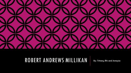 ROBERT ANDREWS MILLIKAN By: Tritany, Rhi and Amayia.