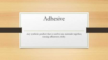 Adhesive Any synthetic product that is used to join materials together; causing adherence; sticky.