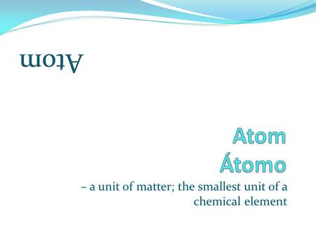 – a unit of matter; the smallest unit of a chemical element.