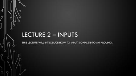 LECTURE 2 – INPUTS THIS LECTURE WILL INTRODUCE HOW TO INPUT SIGNALS INTO AN ARDUINO.
