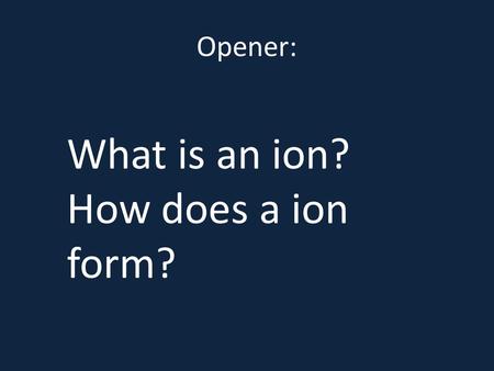 Opener: What is an ion? How does a ion form?  mic/ionicact.shtml.