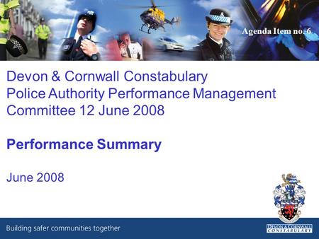 Devon & Cornwall Constabulary Police Authority Performance Management Committee 12 June 2008 Performance Summary June 2008 Agenda Item no. 6.