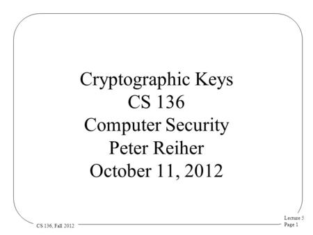 Lecture 5 Page 1 CS 136, Fall 2012 Cryptographic Keys CS 136 Computer Security Peter Reiher October 11, 2012.
