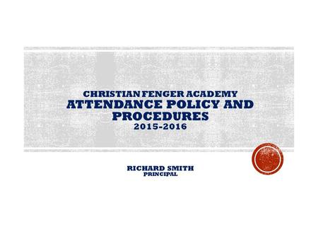 CHRISTIAN FENGER ACADEMY ATTENDANCE POLICY AND PROCEDURES 2015-2016 RICHARD SMITH PRINCIPAL.