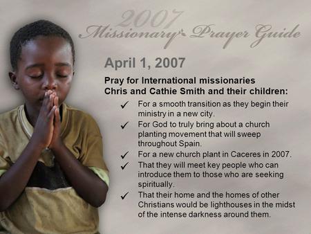 April 1, 2007 Pray for International missionaries Chris and Cathie Smith and their children: For a smooth transition as they begin their ministry in a.