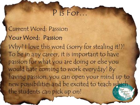 P is For… Current Word: Passion Your Word: Passion Why? I love this word (sorry for stealing it!)! To be in any career, it is important to have passion.