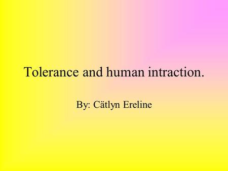Tolerance and human intraction. By: Cätlyn Ereline.
