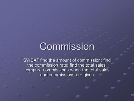 Commission SWBAT find the amount of commission; find the commission rate; find the total sales; compare commissions when the total sales and commissions.