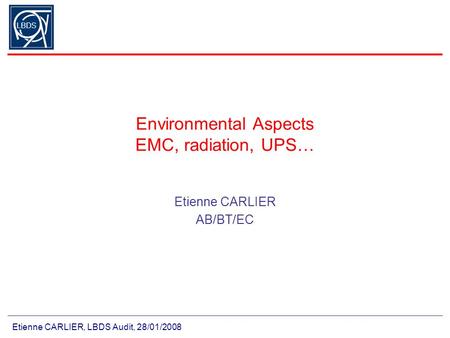 Etienne CARLIER, LBDS Audit, 28/01/2008 LBDS Environmental Aspects EMC, radiation, UPS… Etienne CARLIER AB/BT/EC.