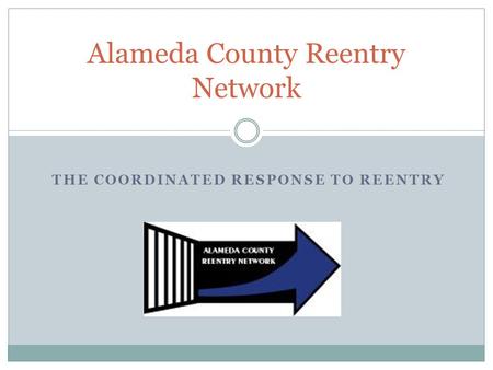 THE COORDINATED RESPONSE TO REENTRY Alameda County Reentry Network.