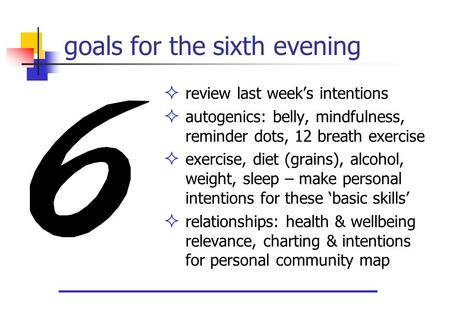 Goals for the sixth evening  review last week’s intentions  autogenics: belly, mindfulness, reminder dots, 12 breath exercise  exercise, diet (grains),