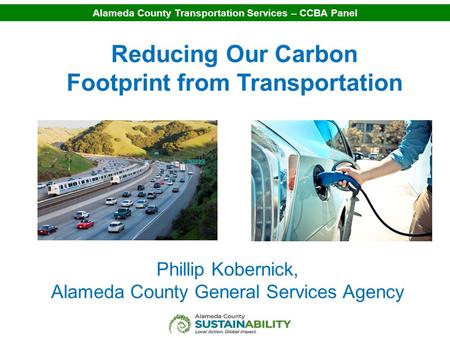 Alameda County Transportation Services – CCBA Panel Reducing Our Carbon Footprint from Transportation Phillip Kobernick, Alameda County General Services.