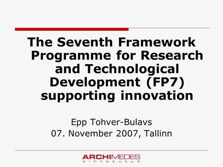 The Seventh Framework Programme for Research and Technological Development (FP7) supporting innovation Epp Tohver-Bulavs 07. November 2007, Tallinn.