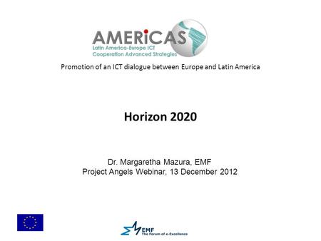 Promotion of an ICT dialogue between Europe and Latin America Horizon 2020 Dr. Margaretha Mazura, EMF Project Angels Webinar, 13 December 2012.
