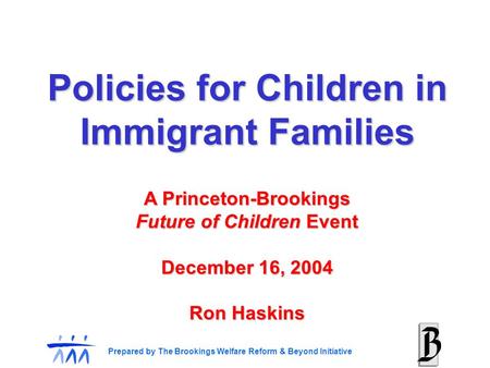Prepared by The Brookings Welfare Reform & Beyond Initiative A Princeton-Brookings Future of Children Event December 16, 2004 Ron Haskins Policies for.