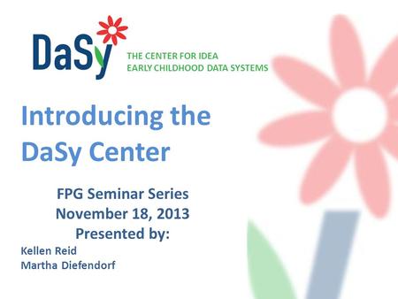 THE CENTER FOR IDEA EARLY CHILDHOOD DATA SYSTEMS FPG Seminar Series November 18, 2013 Presented by: Kellen Reid Martha Diefendorf Introducing the DaSy.