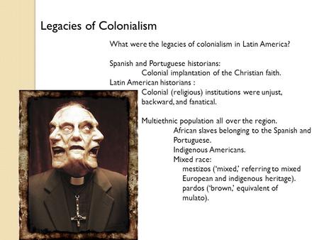 Legacies of Colonialism What were the legacies of colonialism in Latin America? Spanish and Portuguese historians: Colonial implantation of the Christian.