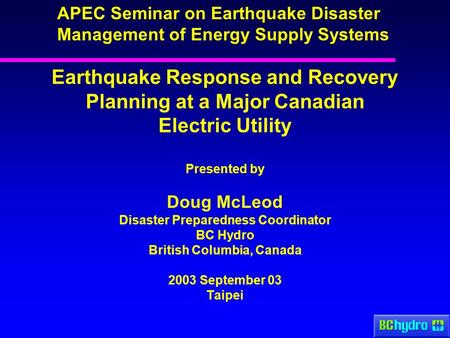 Earthquake Response and Recovery Planning at a Major Canadian Electric Utility Presented by Doug McLeod Disaster Preparedness Coordinator BC Hydro British.