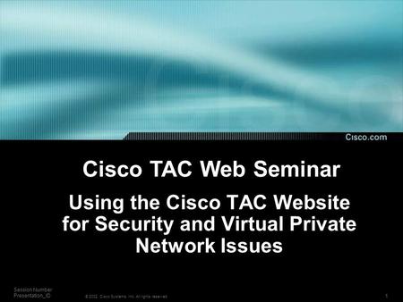 1 Session Number Presentation_ID © 2002, Cisco Systems, Inc. All rights reserved. Using the Cisco TAC Website for Security and Virtual Private Network.