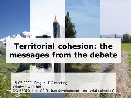 Territorial cohesion: the messages from the debate 18.05.2009. Prague, DG meeting Władysław Piskorz, DG REGIO, Unit C2 (Urban development, territorial.