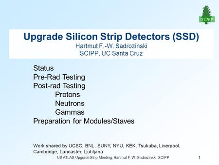 US ATLAS Upgrade Strip Meeting, Hartmut F.-W. Sadrozinski, SCIPP 1 Upgrade Silicon Strip Detectors (SSD) Hartmut F.-W. Sadrozinski SCIPP, UC Santa Cruz.