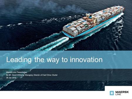 Maersk Line Presentation By Mr. David Williams, Managing Director of East China Cluster 09 Jan 2015 Leading the way to innovation.