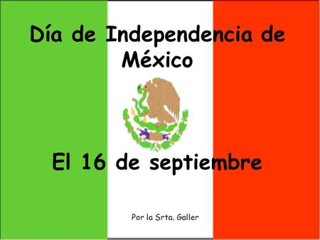 Día de Independencia de México El 16 de septiembre Por la Srta. Galler.