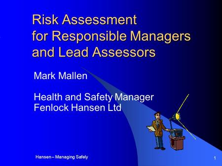 Hansen – Managing Safely 1 Risk Assessment for Responsible Managers and Lead Assessors Mark Mallen Health and Safety Manager Fenlock Hansen Ltd.