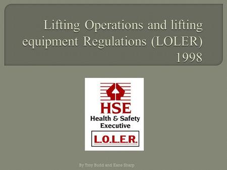 By Troy Budd and Kane Sharp.  Lifting Operations and lifting equipment Regulations (LOLER) came into force on the 5 th of December 1998.  The Regulations.