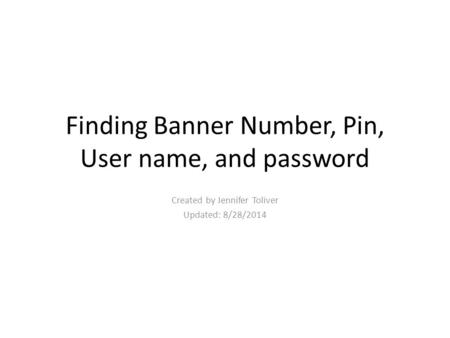 Finding Banner Number, Pin, User name, and password Created by Jennifer Toliver Updated: 8/28/2014.