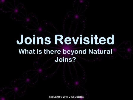 Copyright © 2003-2008 Curt Hill Joins Revisited What is there beyond Natural Joins?