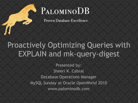 Proactively Optimizing Queries with EXPLAIN and mk-query-digest Presented by: Sheeri K. Cabral Database Operations Manager MySQL Sunday at Oracle OpenWorld.