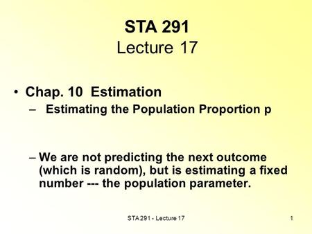 STA 291 - Lecture 171 STA 291 Lecture 17 Chap. 10 Estimation – Estimating the Population Proportion p –We are not predicting the next outcome (which is.
