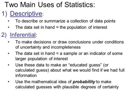 Two Main Uses of Statistics: 1)Descriptive : To describe or summarize a collection of data points The data set in hand = the population of interest 2)Inferential.