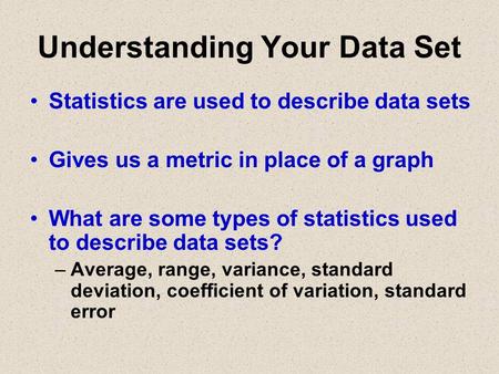 Understanding Your Data Set Statistics are used to describe data sets Gives us a metric in place of a graph What are some types of statistics used to describe.