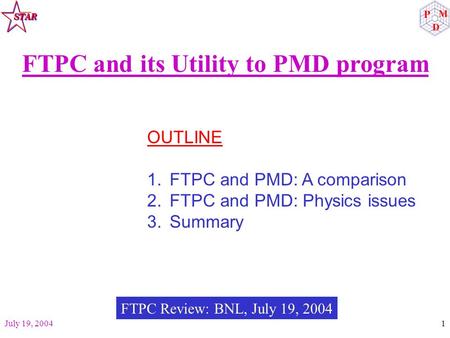July 19, 20041 FTPC and its Utility to PMD program OUTLINE 1.FTPC and PMD: A comparison 2.FTPC and PMD: Physics issues 3.Summary FTPC Review: BNL, July.