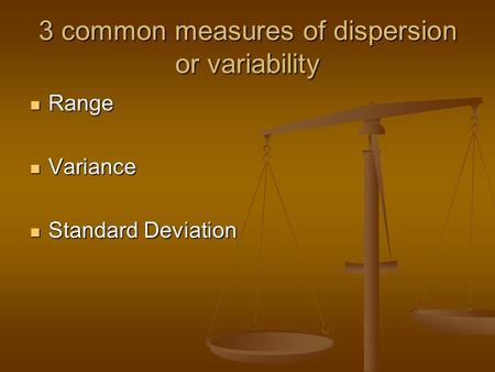 3 common measures of dispersion or variability Range Range Variance Variance Standard Deviation Standard Deviation.