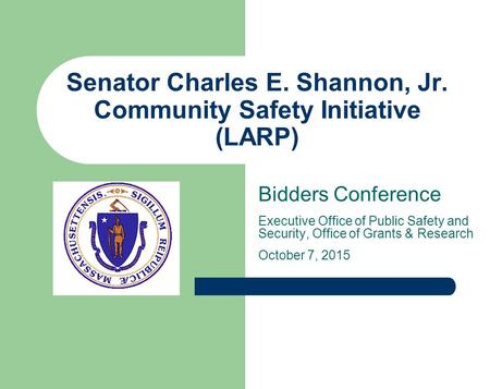 Senator Charles E. Shannon, Jr. Community Safety Initiative (LARP) Bidders Conference Executive Office of Public Safety and Security, Office of Grants.