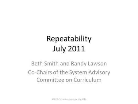 Repeatability July 2011 Beth Smith and Randy Lawson Co-Chairs of the System Advisory Committee on Curriculum ASCCC Curriculum Institute July 2011.
