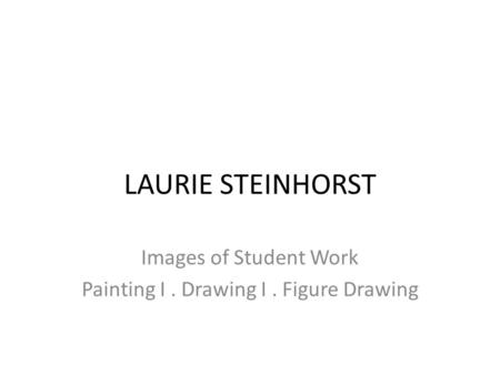 LAURIE STEINHORST Images of Student Work Painting I. Drawing I. Figure Drawing.