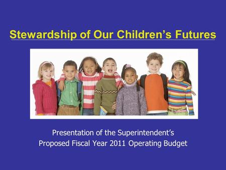 Stewardship of Our Children’s Futures Presentation of the Superintendent’s Proposed Fiscal Year 2011 Operating Budget.