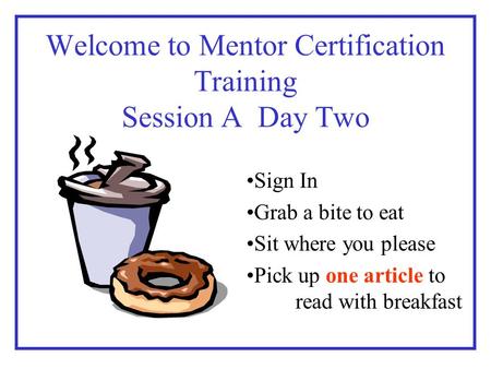 Welcome to Mentor Certification Training Session A Day Two Sign In Grab a bite to eat Sit where you please Pick up one article to read with breakfast.