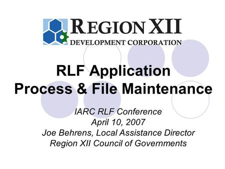 RLF Application Process & File Maintenance IARC RLF Conference April 10, 2007 Joe Behrens, Local Assistance Director Region XII Council of Governments.