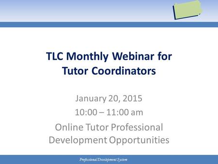Professional Development System TLC Monthly Webinar for Tutor Coordinators January 20, 2015 10:00 – 11:00 am Online Tutor Professional Development Opportunities.