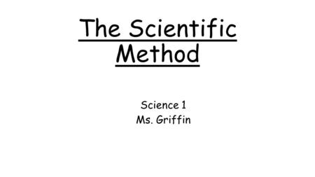 The Scientific Method Science 1 Ms. Griffin. Journal: 5 minutes Do Now: “What is the Scientific Method?” What do you think the scientific method is? Why.